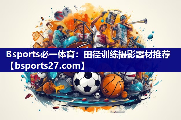 Bsports必一体育：田径训练摄影器材推荐