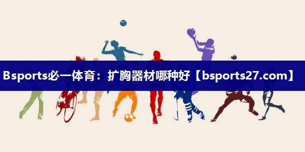 Bsports必一体育：扩胸器材哪种好