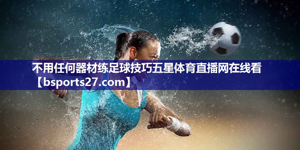 不用任何器材练足球技巧五星体育直播网在线看
