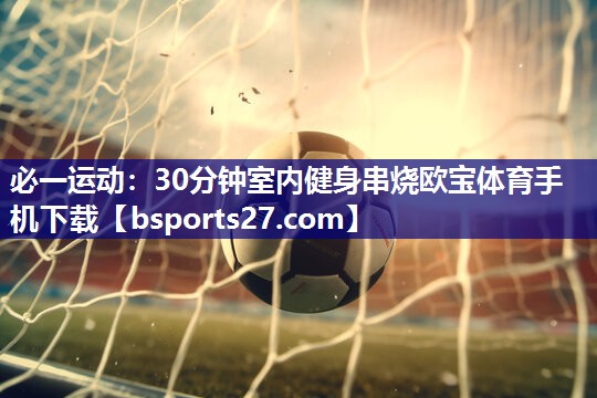 必一运动：30分钟室内健身串烧欧宝体育手机下载