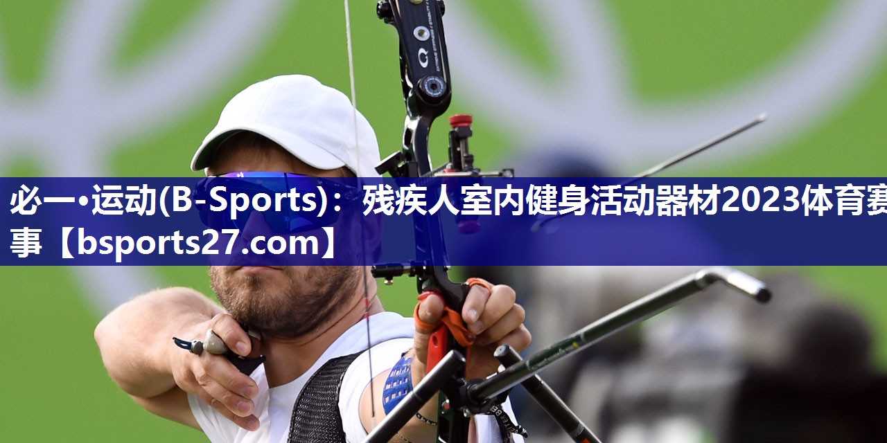 必一·运动(B-Sports)：残疾人室内健身活动器材2023体育赛事