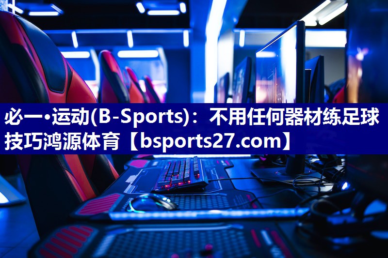 必一·运动(B-Sports)：不用任何器材练足球技巧鸿源体育