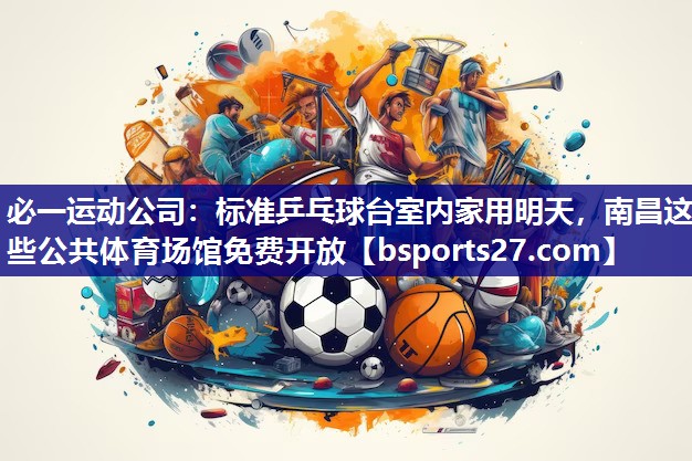 必一运动公司：标准乒乓球台室内家用明天，南昌这些公共体育场馆免费开放