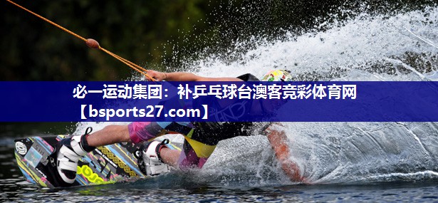 必一运动集团：补乒乓球台澳客竞彩体育网