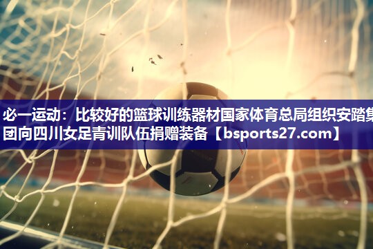 必一运动：比较好的篮球训练器材国家体育总局组织安踏集团向四川女足青训队伍捐赠装备