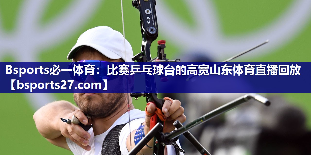 Bsports必一体育：比赛乒乓球台的高宽山东体育直播回放