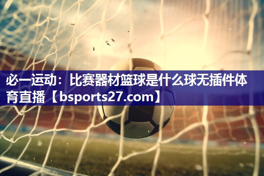 必一运动：比赛器材篮球是什么球无插件体育直播
