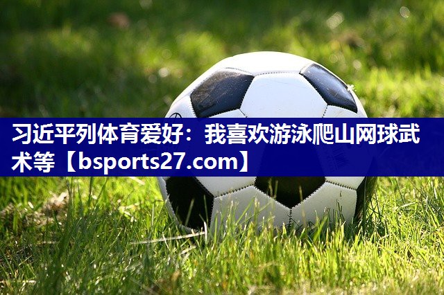 习近平列体育爱好：我喜欢游泳爬山网球武术等