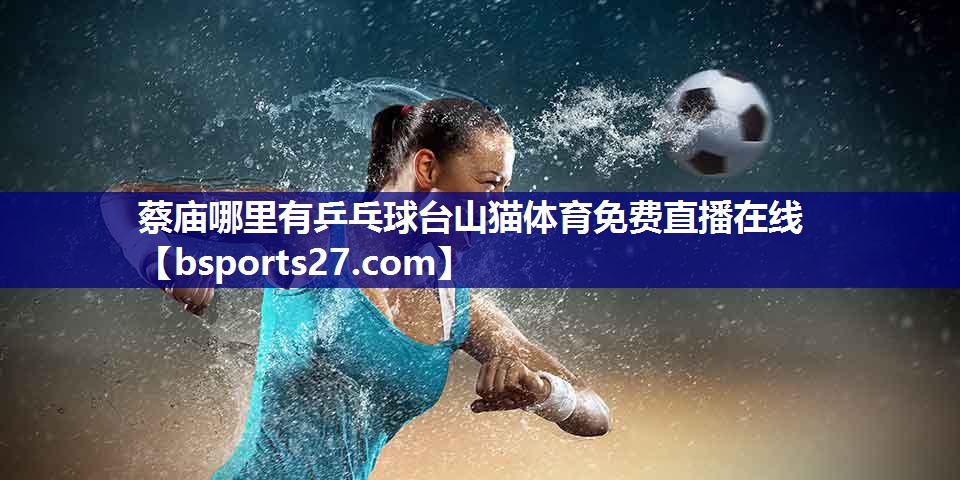 蔡庙哪里有乒乓球台山猫体育免费直播在线