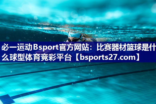 必一运动Bsport官方网站：比赛器材篮球是什么球型体育竞彩平台