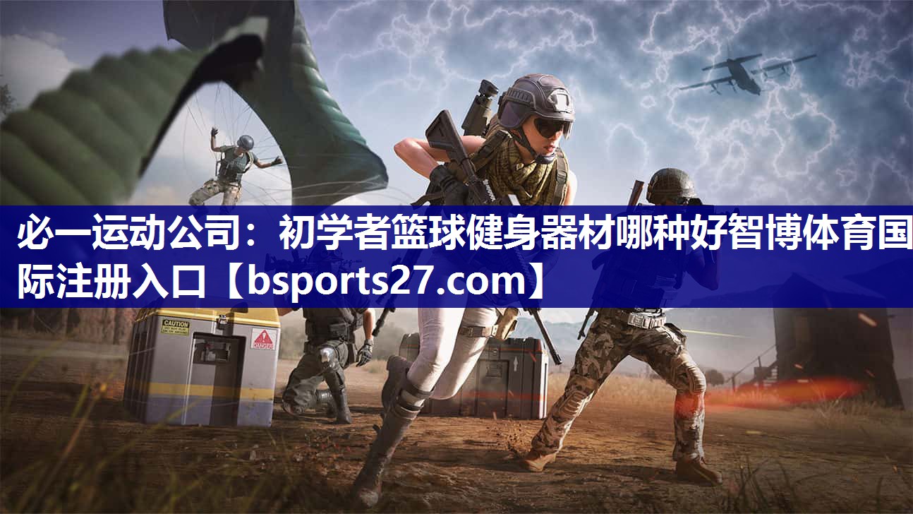 必一运动公司：初学者篮球健身器材哪种好智博体育国际注册入口