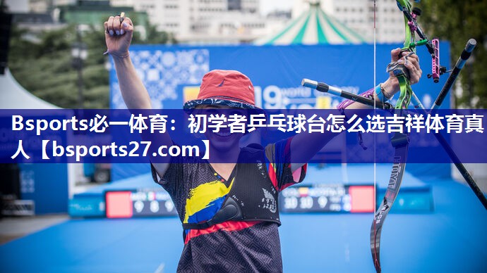 Bsports必一体育：初学者乒乓球台怎么选吉祥体育真人