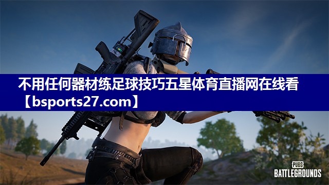 不用任何器材练足球技巧五星体育直播网在线看