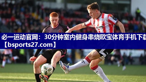 必一运动官网：30分钟室内健身串烧欧宝体育手机下载