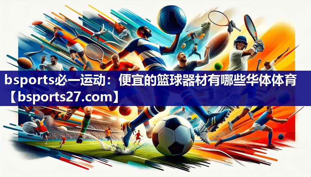 bsports必一运动：便宜的篮球器材有哪些华体体育