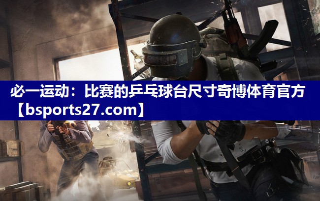必一运动：比赛的乒乓球台尺寸奇博体育官方