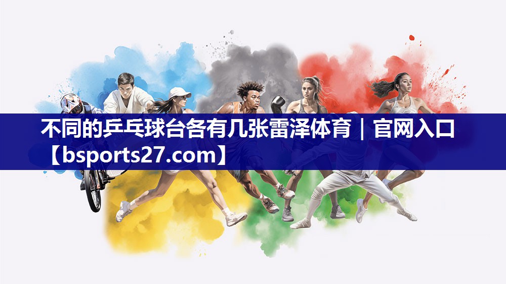 不同的乒乓球台各有几张雷泽体育｜官网入口