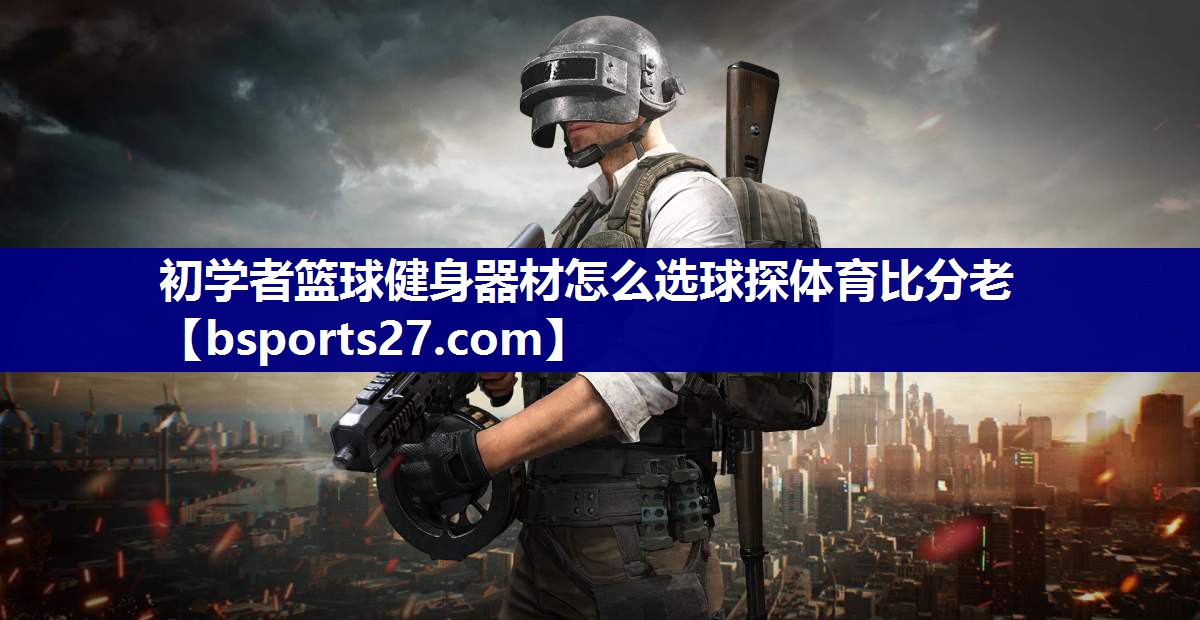 初学者篮球健身器材怎么选球探体育比分老