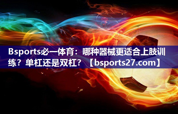 哪种器械更适合上肢训练？单杠还是双杠？