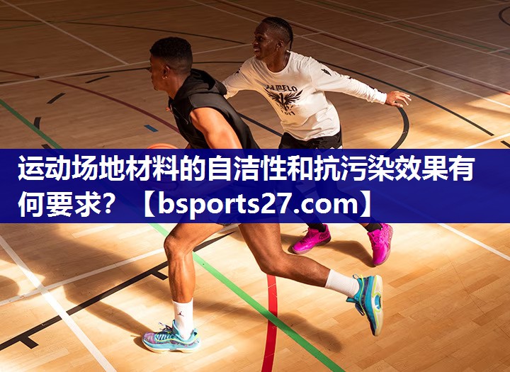 运动场地材料的自洁性和抗污染效果有何要求？
