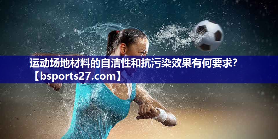 运动场地材料的自洁性和抗污染效果有何要求？